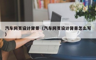 灵宝汽车网页设计背景（汽车网页设计背景怎么写）