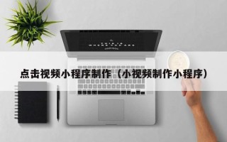 灵宝点击视频小程序制作（小视频制作小程序）