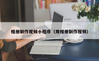 灵宝相册制作视频小程序（用相册制作视频）