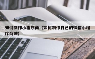 灵宝如何制作小程序商（如何制作自己的微信小程序商城）