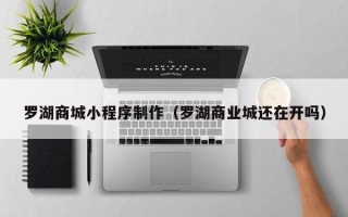 灵宝罗湖商城小程序制作（罗湖商业城还在开吗）